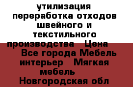 утилизация переработка отходов швейного и текстильного производства › Цена ­ 100 - Все города Мебель, интерьер » Мягкая мебель   . Новгородская обл.